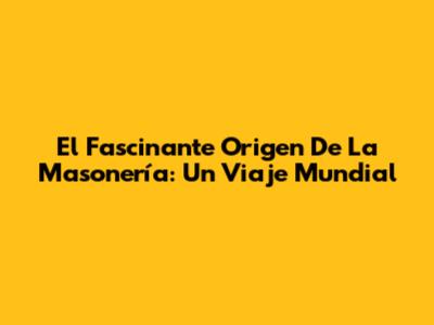 El Fascinante Origen De La Masonería: Un Viaje Mundial