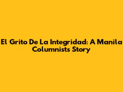 El Grito De La Integridad: A Manila Columnist's Story