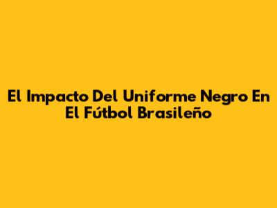 El Impacto Del Uniforme Negro En El Fútbol Brasileño
