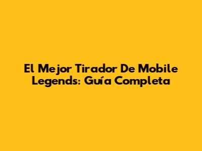 El Mejor Tirador De Mobile Legends: Guía Completa