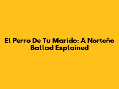 El Perro De Tu Marido: A Norteño Ballad Explained