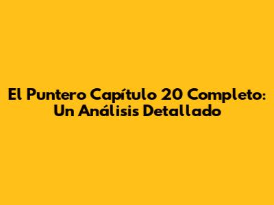 El Puntero Capítulo 20 Completo: Un Análisis Detallado