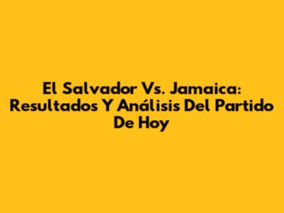 El Salvador Vs. Jamaica: Resultados Y Análisis Del Partido De Hoy