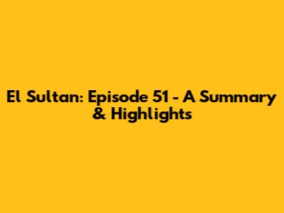 El Sultan: Episode 51 - A Summary & Highlights