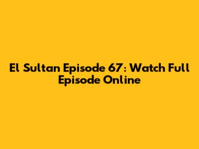El Sultan Episode 67: Watch Full Episode Online