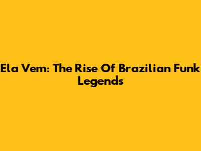 Ela Vem: The Rise Of Brazilian Funk Legends