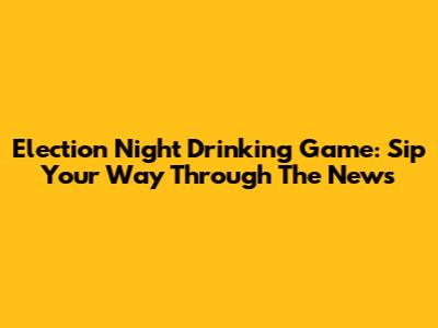 Election Night Drinking Game: Sip Your Way Through The News