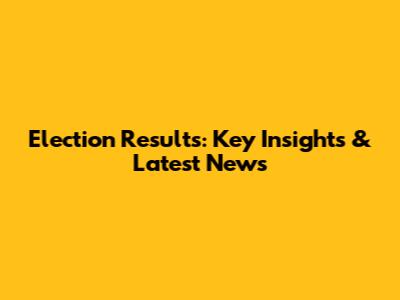 Election Results: Key Insights & Latest News