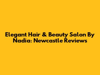 Elegant Hair & Beauty Salon By Nadia: Newcastle Reviews