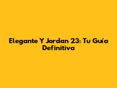 Elegante Y Jordan 23: Tu Guía Definitiva