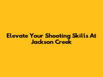 Elevate Your Shooting Skills At Jackson Creek