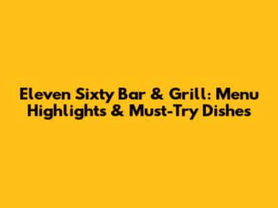 Eleven Sixty Bar & Grill: Menu Highlights & Must-Try Dishes