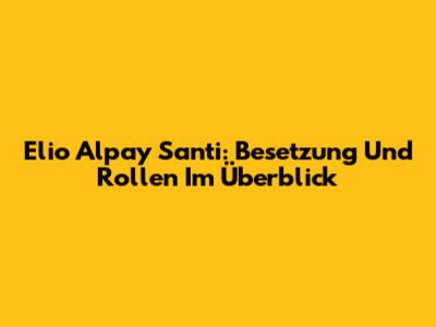 Elio Alpay Santi: Besetzung Und Rollen Im Überblick