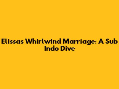 Elissa's Whirlwind Marriage: A Sub Indo Dive