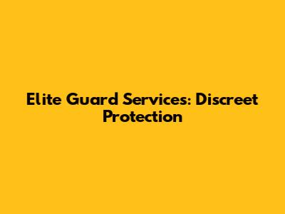 Elite Guard Services: Discreet Protection