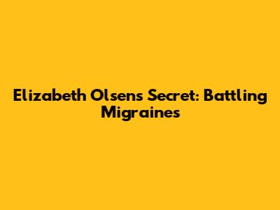 Elizabeth Olsen's Secret: Battling Migraines