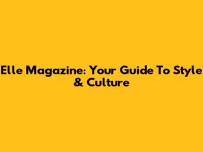 Elle Magazine: Your Guide To Style & Culture
