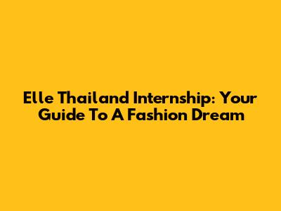 Elle Thailand Internship: Your Guide To A Fashion Dream