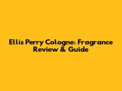 Ellis Perry Cologne: Fragrance Review & Guide