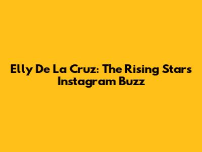 Elly De La Cruz: The Rising Star's Instagram Buzz