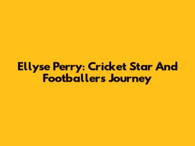 Ellyse Perry: Cricket Star And Footballer's Journey