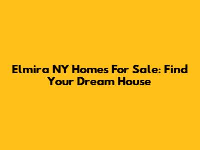 Elmira NY Homes For Sale: Find Your Dream House