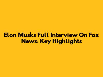 Elon Musk's Full Interview On Fox News: Key Highlights