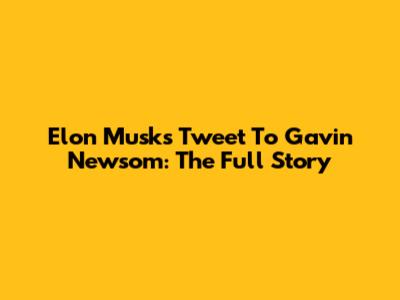 Elon Musk's Tweet To Gavin Newsom: The Full Story