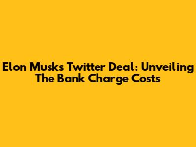 Elon Musk's Twitter Deal: Unveiling The Bank Charge Costs