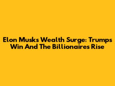 Elon Musk's Wealth Surge: Trump's Win And The Billionaire's Rise