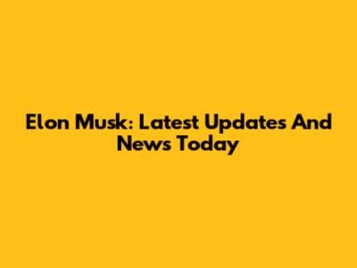 Elon Musk: Latest Updates And News Today