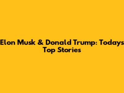 Elon Musk & Donald Trump: Today's Top Stories