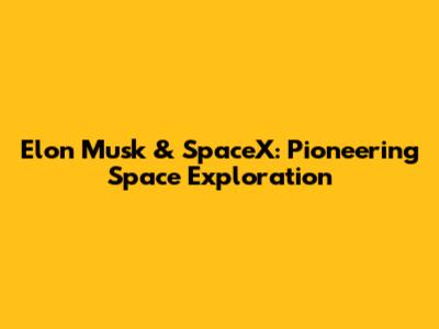 Elon Musk & SpaceX: Pioneering Space Exploration
