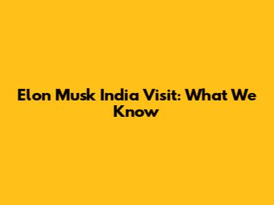 Elon Musk India Visit: What We Know