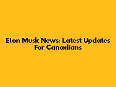 Elon Musk News: Latest Updates For Canadians