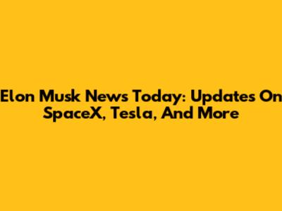 Elon Musk News Today: Updates On SpaceX, Tesla, And More