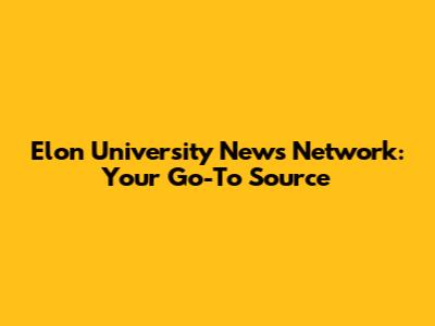 Elon University News Network: Your Go-To Source