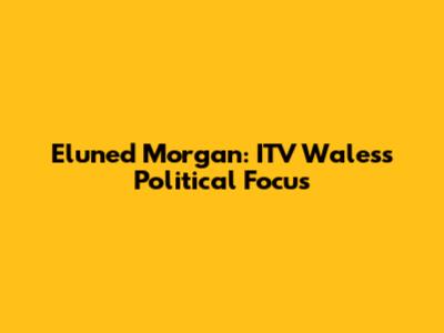 Eluned Morgan: ITV Wales's Political Focus