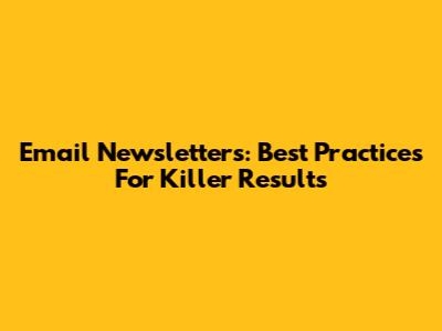 Email Newsletters: Best Practices For Killer Results