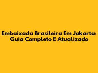 Embaixada Brasileira Em Jakarta: Guia Completo E Atualizado
