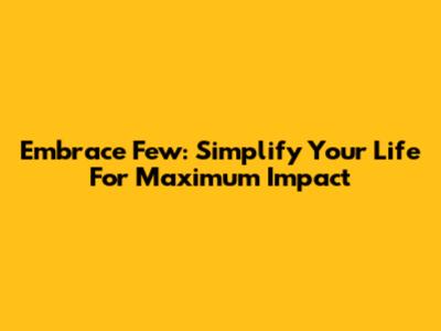 Embrace 'Few': Simplify Your Life For Maximum Impact