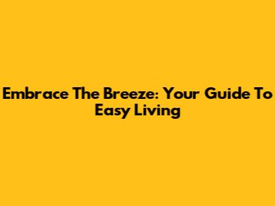 Embrace The Breeze: Your Guide To Easy Living