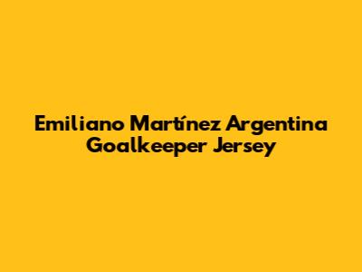Emiliano Martínez Argentina Goalkeeper Jersey