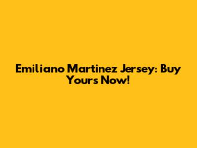Emiliano Martinez Jersey: Buy Yours Now!