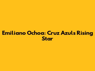 Emiliano Ochoa: Cruz Azul's Rising Star
