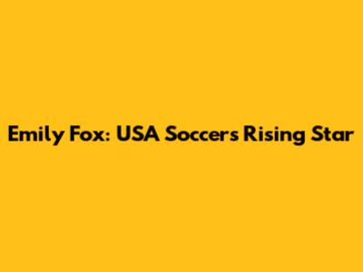 Emily Fox: USA Soccer's Rising Star