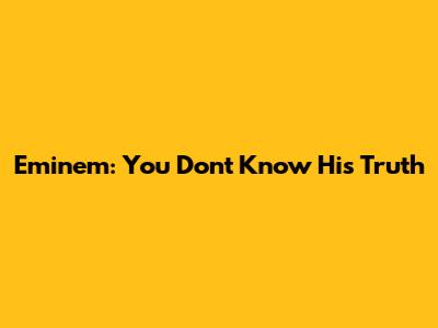Eminem: You Don't Know His Truth