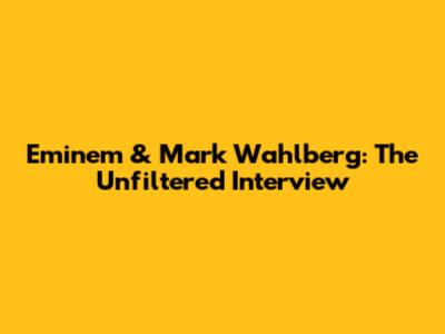 Eminem & Mark Wahlberg: The Unfiltered Interview