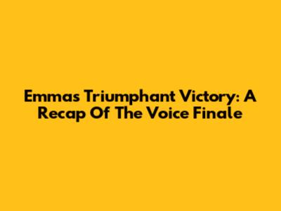 Emma's Triumphant Victory: A Recap Of The Voice Finale