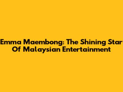 Emma Maembong: The Shining Star Of Malaysian Entertainment